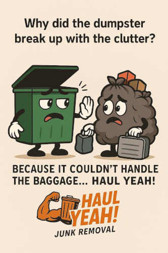 A cartoon image of a dumpster  putting it's hand up to a bag of trash with the caption "Why did the dumpster break up with the clutter? Because It Couldn't handle the baggage... Haul Yeah!"